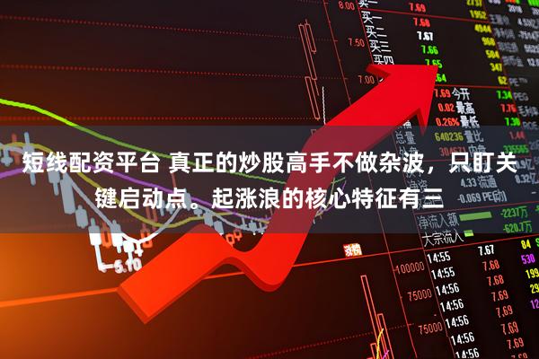 短线配资平台 真正的炒股高手不做杂波，只盯关键启动点。起涨浪的核心特征有三
