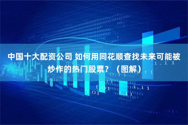 中国十大配资公司 如何用同花顺查找未来可能被炒作的热门股票？（图解）