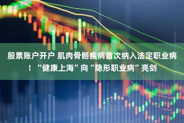股票账户开户 肌肉骨骼疾病首次纳入法定职业病！“健康上海”向“隐形职业病”亮剑