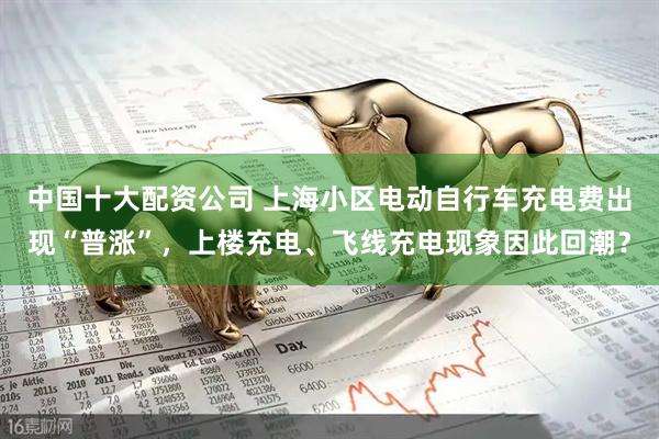 中国十大配资公司 上海小区电动自行车充电费出现“普涨”，上楼充电、飞线充电现象因此回潮？