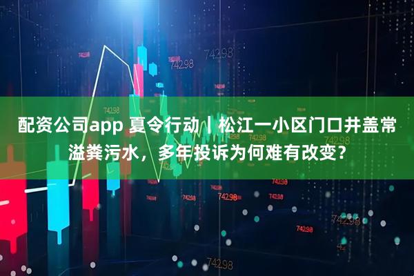 配资公司app 夏令行动｜松江一小区门口井盖常溢粪污水，多年投诉为何难有改变？