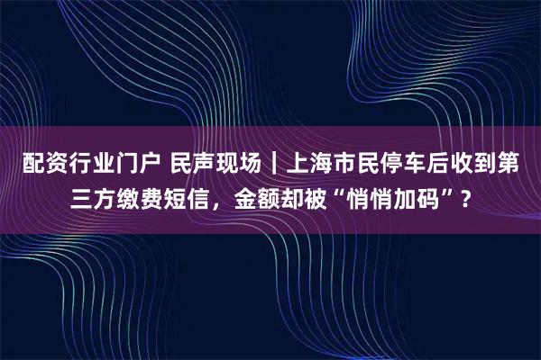 配资行业门户 民声现场｜上海市民停车后收到第三方缴费短信，金额却被“悄悄加码”？