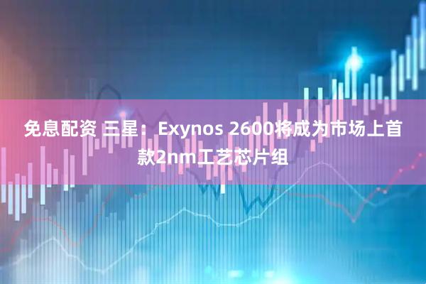 免息配资 三星：Exynos 2600将成为市场上首款2nm工艺芯片组