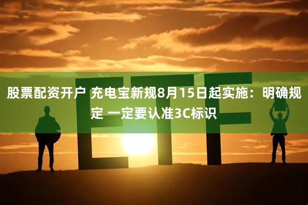 股票配资开户 充电宝新规8月15日起实施：明确规定 一定要认准3C标识