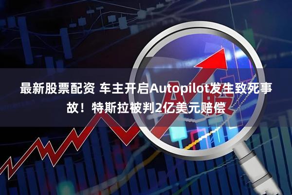 最新股票配资 车主开启Autopilot发生致死事故！特斯拉被判2亿美元赔偿