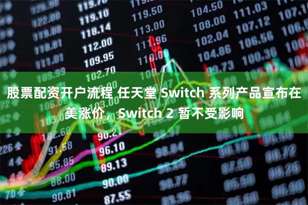股票配资开户流程 任天堂 Switch 系列产品宣布在美涨价，Switch 2 暂不受影响