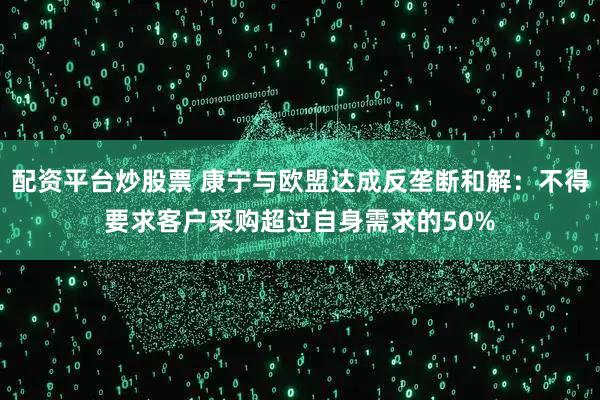 配资平台炒股票 康宁与欧盟达成反垄断和解：不得要求客户采购超过自身需求的50%
