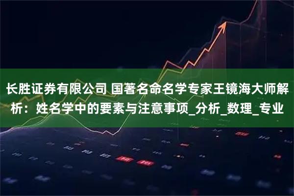 长胜证券有限公司 国著名命名学专家王镜海大师解析：姓名学中的要素与注意事项_分析_数理_专业