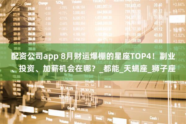 配资公司app 8月财运爆棚的星座TOP4！副业、投资、加薪机会在哪？_都能_天蝎座_狮子座