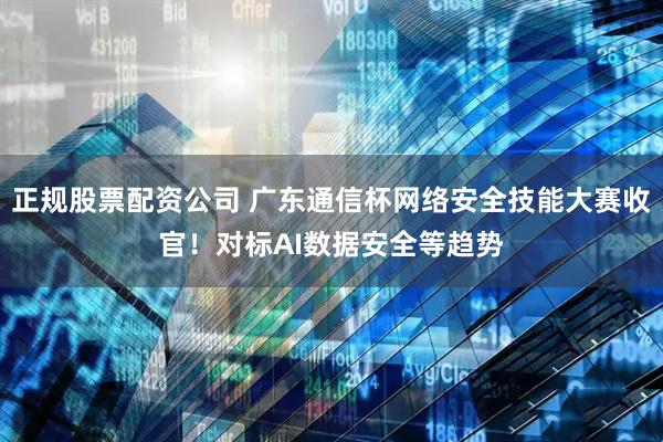 正规股票配资公司 广东通信杯网络安全技能大赛收官！对标AI数据安全等趋势