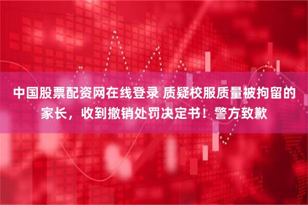 中国股票配资网在线登录 质疑校服质量被拘留的家长，收到撤销处罚决定书！警方致歉