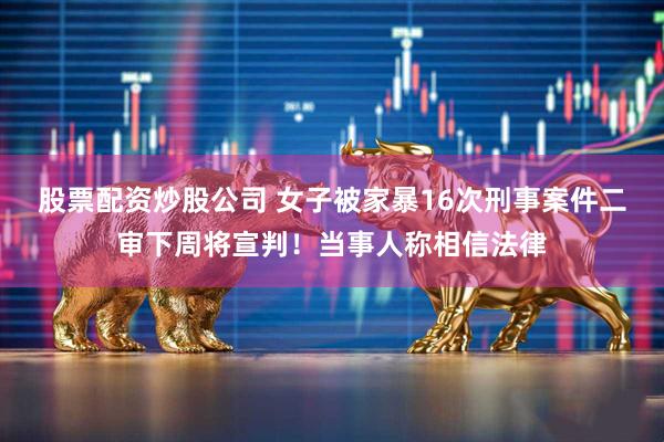 股票配资炒股公司 女子被家暴16次刑事案件二审下周将宣判！当事人称相信法律