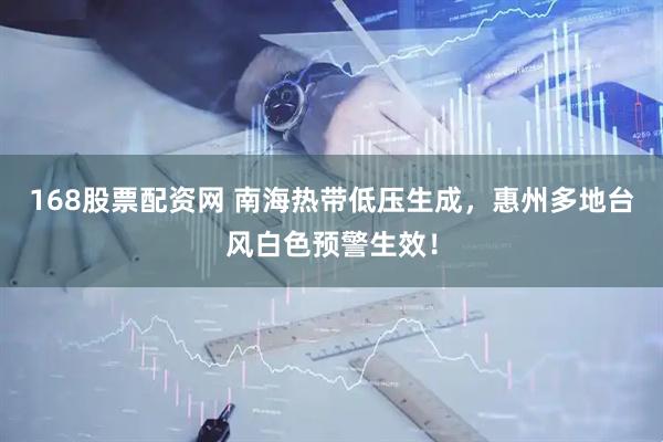 168股票配资网 南海热带低压生成，惠州多地台风白色预警生效！
