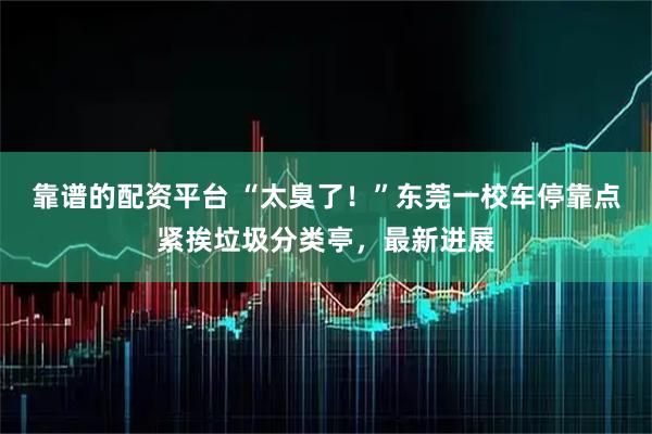 靠谱的配资平台 “太臭了！”东莞一校车停靠点紧挨垃圾分类亭，最新进展