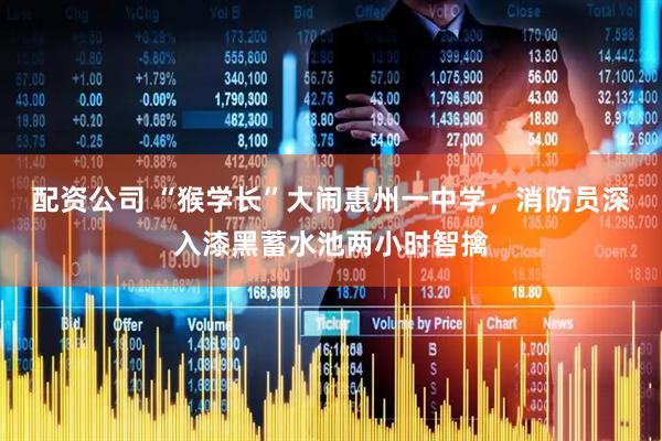 配资公司 “猴学长”大闹惠州一中学，消防员深入漆黑蓄水池两小时智擒