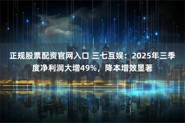 正规股票配资官网入口 三七互娱：2025年三季度净利润大增49%，降本增效显著
