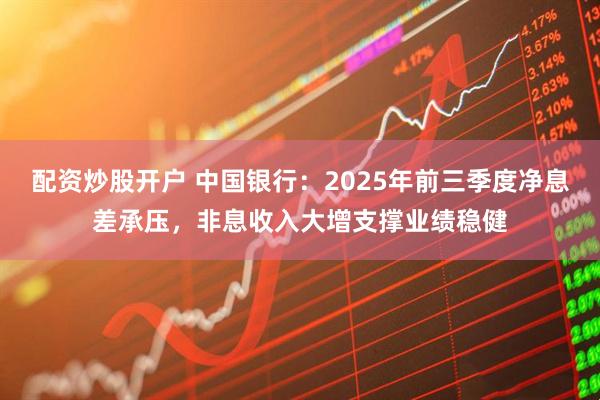 配资炒股开户 中国银行：2025年前三季度净息差承压，非息收入大增支撑业绩稳健