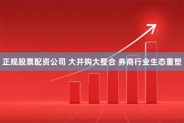 正规股票配资公司 大并购大整合 券商行业生态重塑