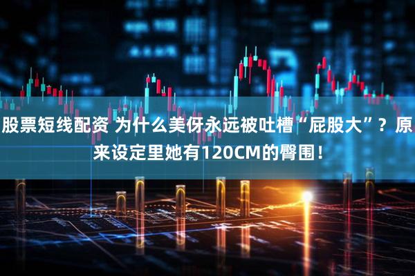 股票短线配资 为什么美伢永远被吐槽“屁股大”？原来设定里她有120CM的臀围！