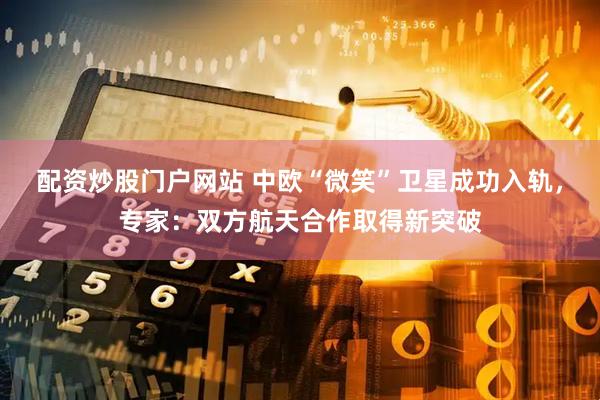 配资炒股门户网站 中欧“微笑”卫星成功入轨，专家：双方航天合作取得新突破