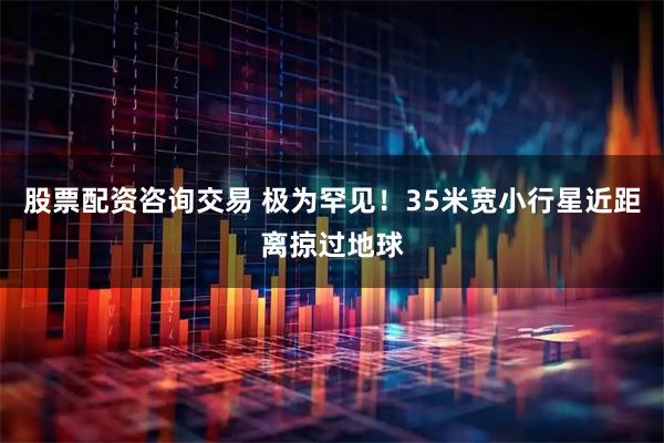 股票配资咨询交易 极为罕见！35米宽小行星近距离掠过地球